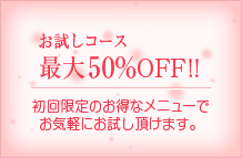 お試しコース最大30%OFF!!初回限定のお得なメニューでお気軽にお試しいただけます。